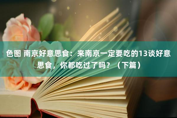 色图 南京好意思食：来南京一定要吃的13谈好意思食，你都吃过了吗？（下篇）