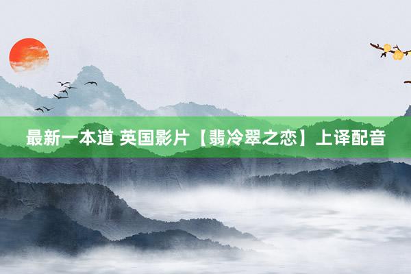 最新一本道 英国影片【翡冷翠之恋】上译配音